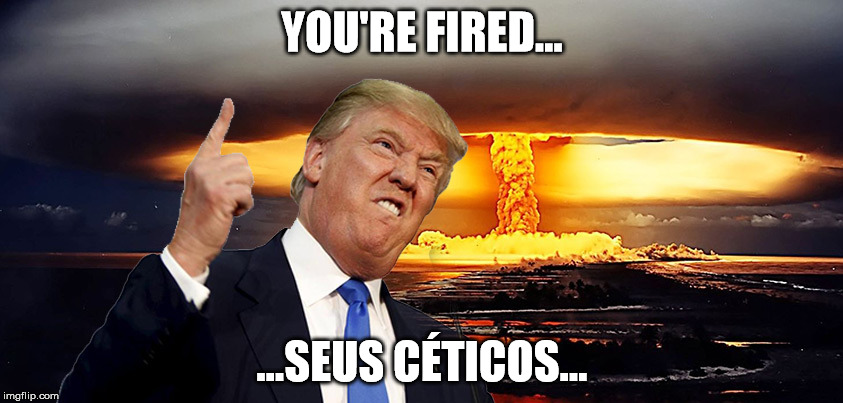 Trump Nuclear | YOU'RE FIRED... ...SEUS CÉTICOS... | image tagged in trump nuclear | made w/ Imgflip meme maker