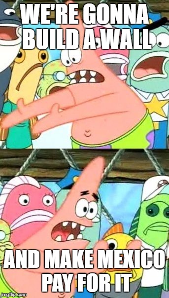 Put It Somewhere Else Patrick | WE'RE GONNA BUILD A WALL; AND MAKE MEXICO PAY FOR IT | image tagged in memes,put it somewhere else patrick | made w/ Imgflip meme maker