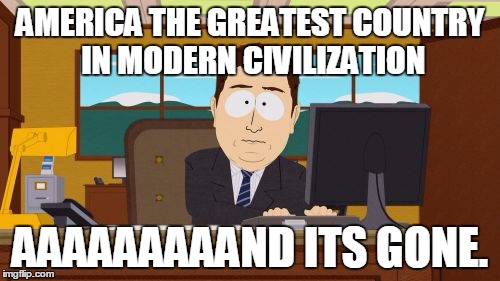 Aaaaand Its Gone | AMERICA THE GREATEST COUNTRY IN MODERN CIVILIZATION; AAAAAAAAAND ITS GONE. | image tagged in memes,aaaaand its gone | made w/ Imgflip meme maker