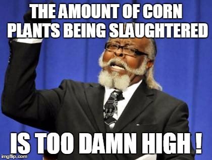 Too Damn High Meme | THE AMOUNT OF CORN PLANTS BEING SLAUGHTERED IS TOO DAMN HIGH ! | image tagged in memes,too damn high | made w/ Imgflip meme maker
