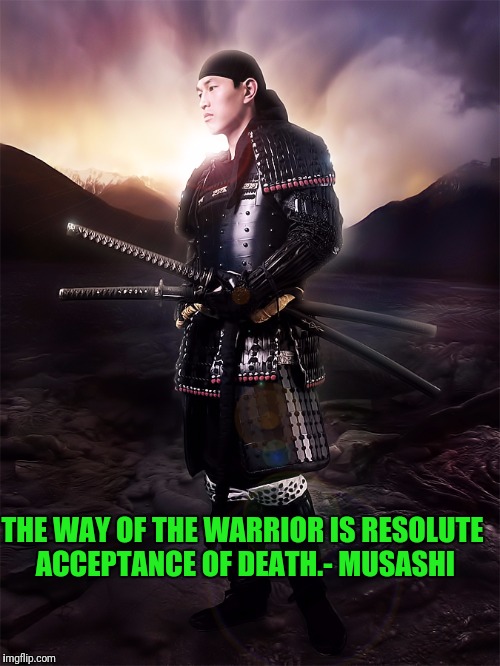 Miyamoto Musashi- Go,Rin,Noh, Sho | THE WAY OF THE WARRIOR IS RESOLUTE ACCEPTANCE OF DEATH.- MUSASHI | image tagged in book of five rings | made w/ Imgflip meme maker