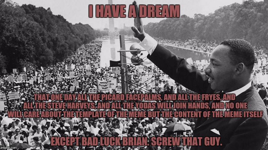 I HAVE A DREAM THAT ONE DAY ALL THE PICARD FACEPALMS, AND ALL THE FRYES, AND ALL THE STEVE HARVEYS, AND ALL THE YODAS WILL JOIN HANDS, AND N | made w/ Imgflip meme maker