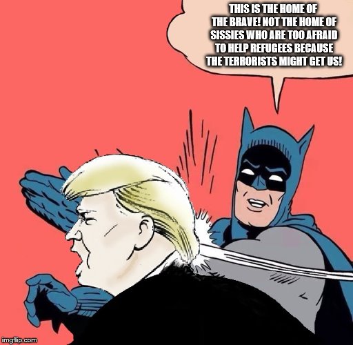 Batman slaps Trump | THIS IS THE HOME OF THE BRAVE! NOT THE HOME OF SISSIES WHO ARE TOO AFRAID TO HELP REFUGEES BECAUSE THE TERRORISTS MIGHT GET US! | image tagged in batman slaps trump | made w/ Imgflip meme maker