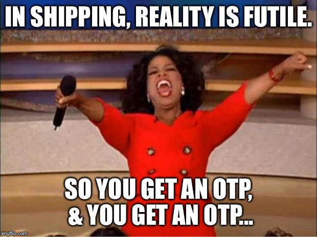 Ships Ahoy | IN SHIPPING, REALITY IS FUTILE. SO YOU GET AN OTP, & YOU GET AN OTP... | image tagged in memes,oprah you get a,shipping,otp | made w/ Imgflip meme maker
