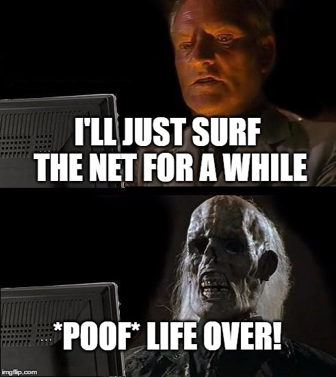 I'll Just Wait Here Meme | I'LL JUST SURF THE NET FOR A WHILE; *POOF* LIFE OVER! | image tagged in memes,ill just wait here | made w/ Imgflip meme maker