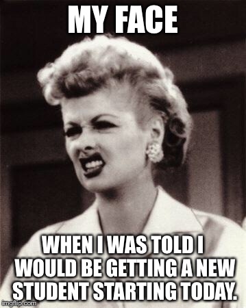 lucy | MY FACE; WHEN I WAS TOLD I WOULD BE GETTING A NEW STUDENT STARTING TODAY. | image tagged in lucy | made w/ Imgflip meme maker