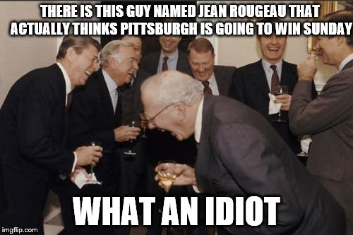 Laughing Men In Suits Meme | THERE IS THIS GUY NAMED JEAN ROUGEAU THAT ACTUALLY THINKS PITTSBURGH IS GOING TO WIN SUNDAY; WHAT AN IDIOT | image tagged in memes,laughing men in suits | made w/ Imgflip meme maker