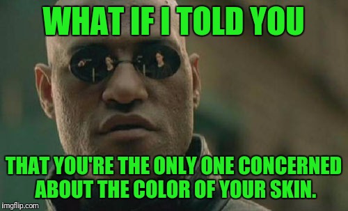 Get over yourself. | WHAT IF I TOLD YOU; THAT YOU'RE THE ONLY ONE CONCERNED ABOUT THE COLOR OF YOUR SKIN. | image tagged in memes,matrix morpheus | made w/ Imgflip meme maker