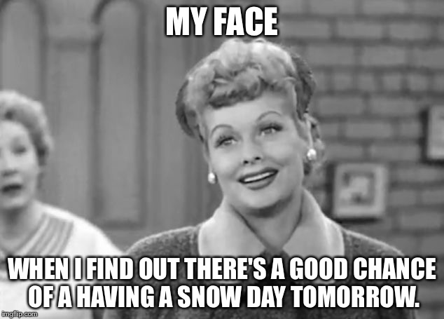 I Love Lucy | MY FACE; WHEN I FIND OUT THERE'S A GOOD CHANCE OF A HAVING A SNOW DAY TOMORROW. | image tagged in i love lucy | made w/ Imgflip meme maker