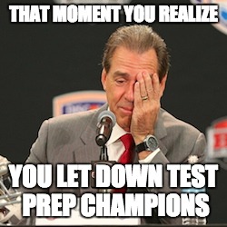 THAT MOMENT YOU REALIZE; YOU LET DOWN TEST PREP CHAMPIONS | made w/ Imgflip meme maker