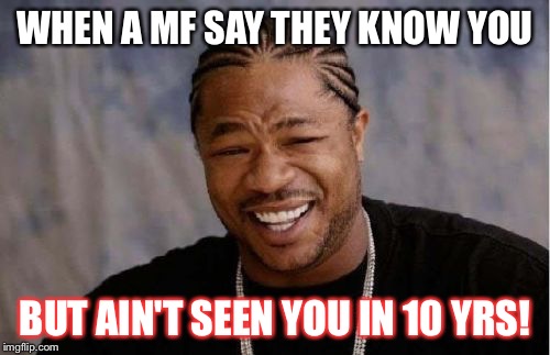Yo Dawg Heard You Meme | WHEN A MF SAY THEY KNOW YOU; BUT AIN'T SEEN YOU IN 10 YRS! | image tagged in memes,yo dawg heard you | made w/ Imgflip meme maker