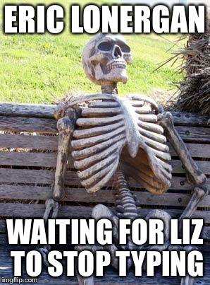 Waiting Skeleton Meme | ERIC LONERGAN; WAITING FOR LIZ TO STOP TYPING | image tagged in memes,waiting skeleton | made w/ Imgflip meme maker