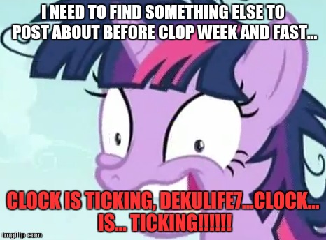 I NEED TO FIND SOMETHING ELSE TO POST ABOUT BEFORE CLOP WEEK AND FAST... CLOCK IS TICKING, DEKULIFE7...CLOCK... IS... TICKING!!!!!! | made w/ Imgflip meme maker