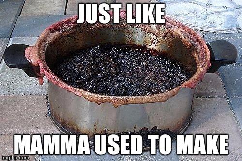 Burned food | JUST LIKE; MAMMA USED TO MAKE | image tagged in burned food | made w/ Imgflip meme maker