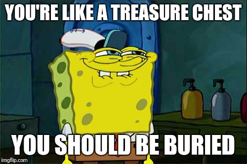 Turn of events | YOU'RE LIKE A TREASURE CHEST; YOU SHOULD BE BURIED | image tagged in memes,dont you squidward | made w/ Imgflip meme maker