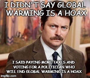 global warming |  I DIDN'T SAY GLOBAL WARMING IS A HOAX; I SAID PAYING MORE TAXES AND VOTING FOR A POLITICIAN WHO WILL END GLOBAL WARMING IS A HOAX | image tagged in memes,ron swanson,taxes,global warming,hoax | made w/ Imgflip meme maker