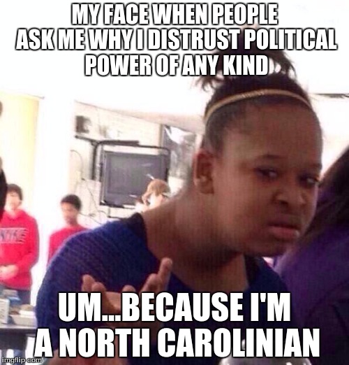 Black Girl Wat Meme | MY FACE WHEN PEOPLE ASK ME WHY I DISTRUST POLITICAL POWER OF ANY KIND; UM...BECAUSE I'M A NORTH CAROLINIAN | image tagged in memes,black girl wat | made w/ Imgflip meme maker