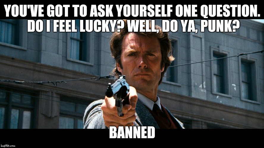 Dirty Harry | YOU'VE GOT TO ASK YOURSELF ONE QUESTION. DO I FEEL LUCKY? WELL, DO YA, PUNK? BANNED | image tagged in dirty harry | made w/ Imgflip meme maker