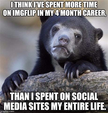 In two days, it'll be literally 4 months since I joined! =D | I THINK I'VE SPENT MORE TIME ON IMGFLIP IN MY 4 MONTH CAREER, THAN I SPENT ON SOCIAL MEDIA SITES MY ENTIRE LIFE. | image tagged in memes,confession bear | made w/ Imgflip meme maker