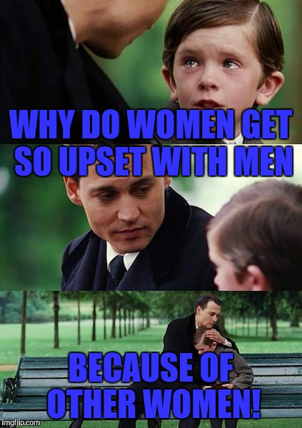 Finding Neverland | WHY DO WOMEN GET SO UPSET WITH MEN; BECAUSE OF OTHER WOMEN! | image tagged in memes,finding neverland | made w/ Imgflip meme maker