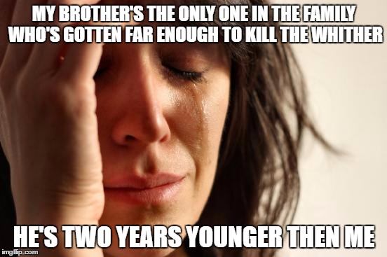 First World Problems | MY BROTHER'S THE ONLY ONE IN THE FAMILY WHO'S GOTTEN FAR ENOUGH TO KILL THE WHITHER; HE'S TWO YEARS YOUNGER THEN ME | image tagged in memes,first world problems | made w/ Imgflip meme maker