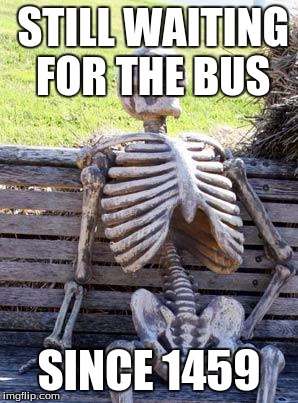 Waiting Skeleton Meme | STILL WAITING FOR THE BUS; SINCE 1459 | image tagged in memes,waiting skeleton | made w/ Imgflip meme maker