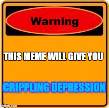 Warning Sign Meme | THIS MEME WILL GIVE YOU; CRIPPLING DEPRESSION | image tagged in memes,warning sign | made w/ Imgflip meme maker