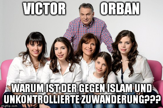 VICTOR             ORBAN; WARUM IST DER GEGEN ISLAM UND UNKONTROLLIERTE ZUWANDERUNG??? | made w/ Imgflip meme maker