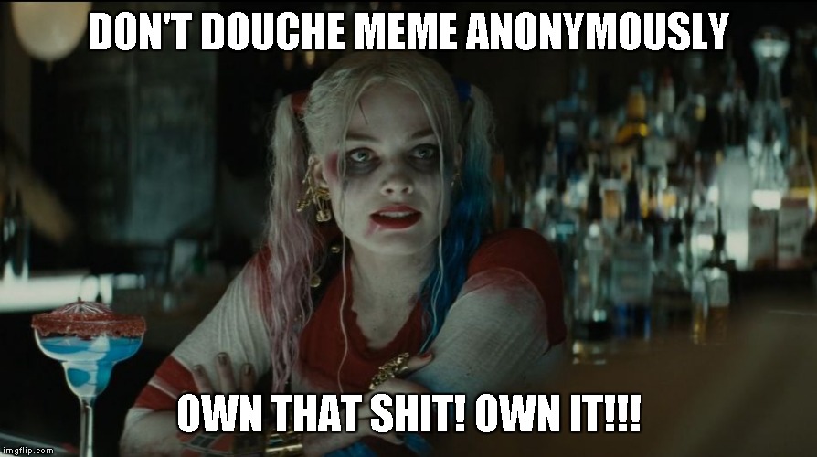 One of my pet peeves on Imgflip... | DON'T DOUCHE MEME ANONYMOUSLY; OWN THAT SHIT! OWN IT!!! | image tagged in memes,harley quinn,anonymous | made w/ Imgflip meme maker