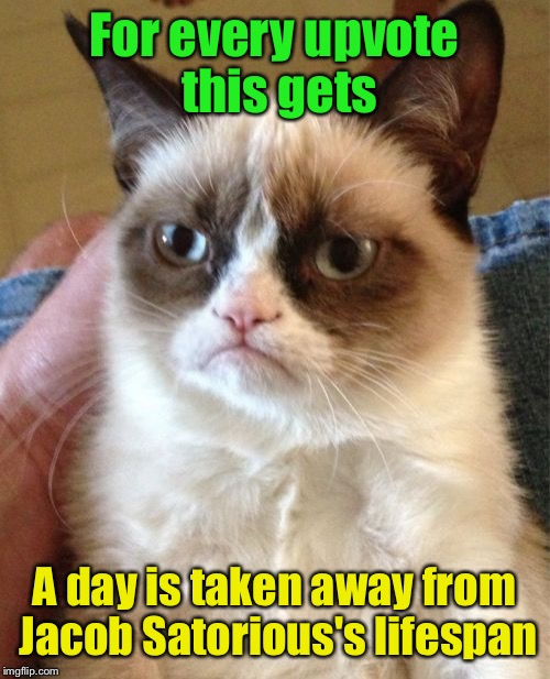 If we're lucky, we can cut it down by an entire year! | For every upvote this gets; A day is taken away from Jacob Satorious's lifespan | image tagged in memes,grumpy cat,jacob,funny | made w/ Imgflip meme maker