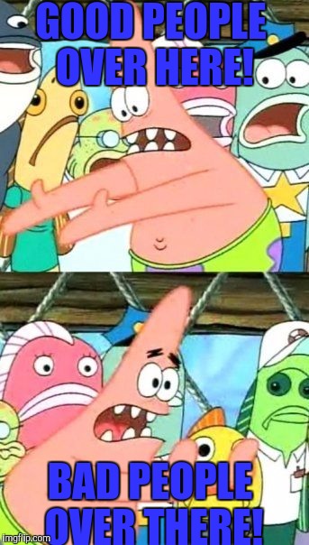 Put It Somewhere Else Patrick | GOOD PEOPLE OVER HERE! BAD PEOPLE OVER THERE! | image tagged in memes,put it somewhere else patrick | made w/ Imgflip meme maker