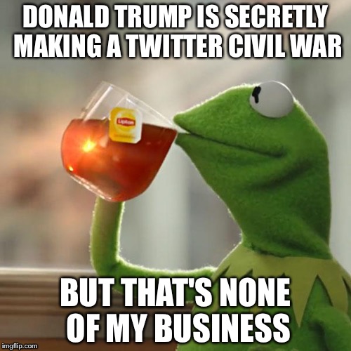 But That's None Of My Business | DONALD TRUMP IS SECRETLY MAKING A TWITTER CIVIL WAR; BUT THAT'S NONE OF MY BUSINESS | image tagged in memes,but thats none of my business,kermit the frog | made w/ Imgflip meme maker