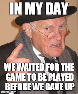 Back In My Day Meme | IN MY DAY WE WAITED FOR THE GAME TO BE PLAYED BEFORE WE GAVE UP | image tagged in memes,back in my day | made w/ Imgflip meme maker