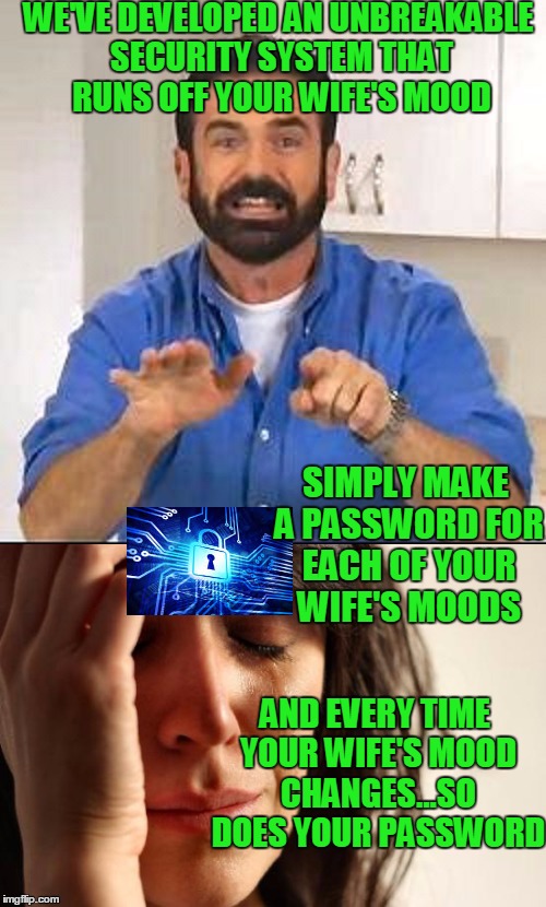 Simply call her and ask her how she's feeling. | WE'VE DEVELOPED AN UNBREAKABLE SECURITY SYSTEM THAT RUNS OFF YOUR WIFE'S MOOD; SIMPLY MAKE A PASSWORD FOR EACH OF YOUR WIFE'S MOODS; AND EVERY TIME YOUR WIFE'S MOOD CHANGES...SO DOES YOUR PASSWORD | image tagged in billy mays,first world problems | made w/ Imgflip meme maker