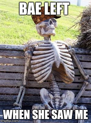 Waiting Skeleton | BAE LEFT; WHEN SHE SAW ME | image tagged in memes,waiting skeleton,scumbag | made w/ Imgflip meme maker
