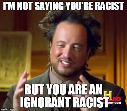 Ancient Aliens Meme | I'M NOT SAYING YOU'RE RACIST; BUT YOU ARE AN IGNORANT RACIST | image tagged in memes,ancient aliens | made w/ Imgflip meme maker