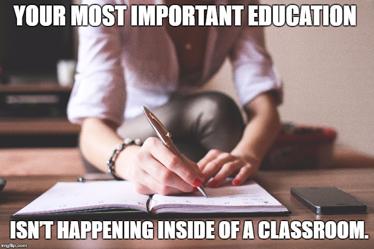 Education inspiration | YOUR MOST IMPORTANT EDUCATION; ISN’T HAPPENING INSIDE OF A CLASSROOM. | image tagged in inspirational memes | made w/ Imgflip meme maker