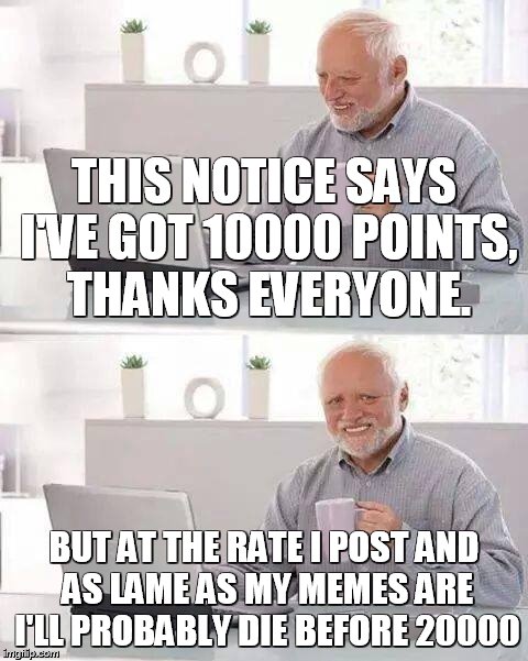 I'm definitely not getting any younger, but I'm gonna keep memeing like it's 1999! | THIS NOTICE SAYS I'VE GOT 10000 POINTS, THANKS EVERYONE. BUT AT THE RATE I POST AND AS LAME AS MY MEMES ARE I'LL PROBABLY DIE BEFORE 20000 | image tagged in memes,thank you | made w/ Imgflip meme maker