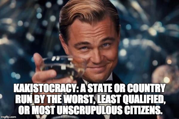 Leonardo Dicaprio Cheers Meme | KAKISTOCRACY: A STATE OR COUNTRY RUN BY THE WORST, LEAST QUALIFIED, OR MOST UNSCRUPULOUS CITIZENS. | image tagged in memes,leonardo dicaprio cheers | made w/ Imgflip meme maker