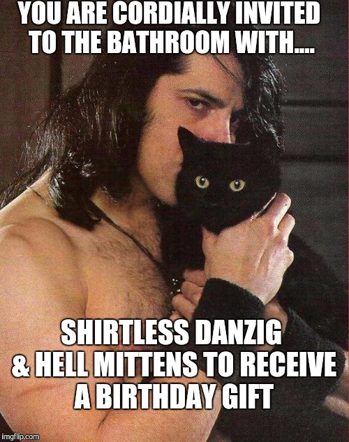 Danzig Birthday Meme  | YOU ARE CORDIALLY INVITED TO THE BATHROOM WITH.... SHIRTLESS DANZIG & HELL MITTENS TO RECEIVE A BIRTHDAY GIFT | image tagged in danzig,birthday cake | made w/ Imgflip meme maker