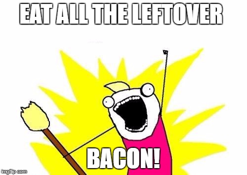 X All The Y Meme | EAT ALL THE LEFTOVER BACON! | image tagged in memes,x all the y | made w/ Imgflip meme maker