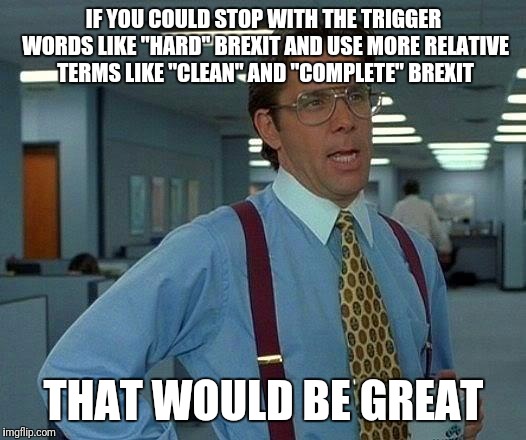 Hard implies a struggle Complete implies an accomplishment  | IF YOU COULD STOP WITH THE TRIGGER WORDS LIKE "HARD" BREXIT AND USE MORE RELATIVE TERMS LIKE "CLEAN" AND "COMPLETE" BREXIT; THAT WOULD BE GREAT | image tagged in memes,that would be great,brexit,trigger words,accomplishment,not funny | made w/ Imgflip meme maker