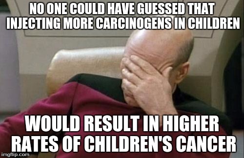 Captain Picard Facepalm | NO ONE COULD HAVE GUESSED THAT INJECTING MORE CARCINOGENS IN CHILDREN; WOULD RESULT IN HIGHER RATES OF CHILDREN'S CANCER | image tagged in memes,captain picard facepalm | made w/ Imgflip meme maker