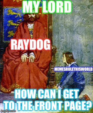 Just Speaking To The ImgFlip Lord | MY LORD; RAYDOG; MEMESRULETHISWORLD; HOW CAN I GET TO THE FRONT PAGE? | image tagged in memes | made w/ Imgflip meme maker