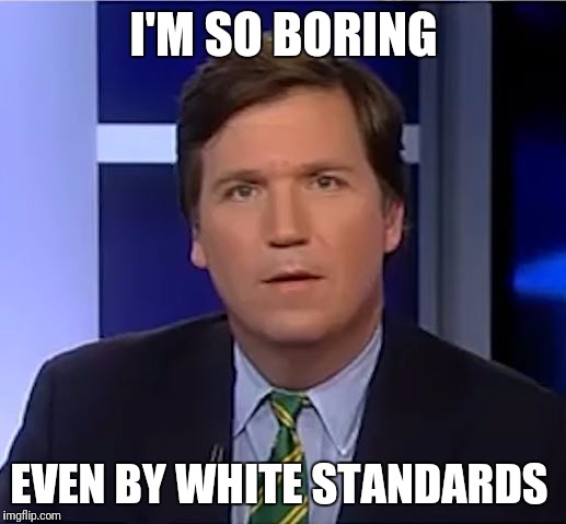 tucker carlson | I'M SO BORING; EVEN BY WHITE STANDARDS | image tagged in tucker carlson | made w/ Imgflip meme maker