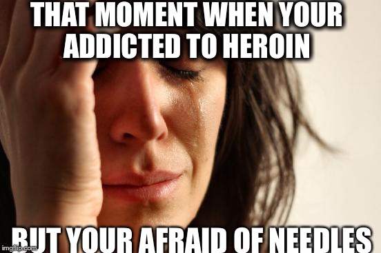 First World Problems Meme | THAT MOMENT WHEN YOUR ADDICTED TO HEROIN; BUT YOUR AFRAID OF NEEDLES | image tagged in memes,first world problems | made w/ Imgflip meme maker
