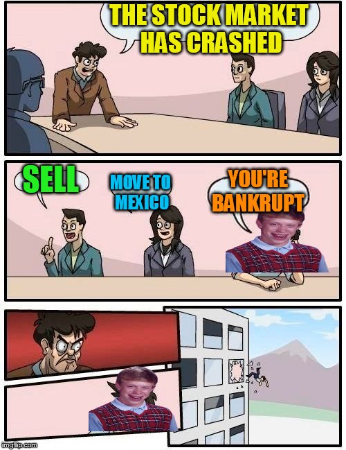 Boardroom Meeting Suggestion Meme | THE STOCK MARKET HAS CRASHED SELL MOVE TO MEXICO YOU'RE BANKRUPT | image tagged in memes,boardroom meeting suggestion | made w/ Imgflip meme maker