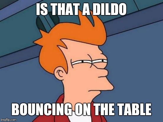 Futurama Fry Meme | IS THAT A D**DO BOUNCING ON THE TABLE | image tagged in memes,futurama fry | made w/ Imgflip meme maker