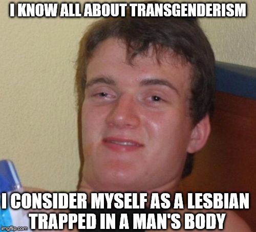 10 Guy Meme | I KNOW ALL ABOUT TRANSGENDERISM; I CONSIDER MYSELF AS A LESBIAN TRAPPED IN A MAN'S BODY | image tagged in memes,10 guy | made w/ Imgflip meme maker