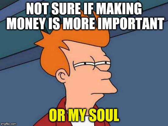 Futurama Fry Meme | NOT SURE IF MAKING MONEY IS MORE IMPORTANT OR MY SOUL | image tagged in memes,futurama fry | made w/ Imgflip meme maker